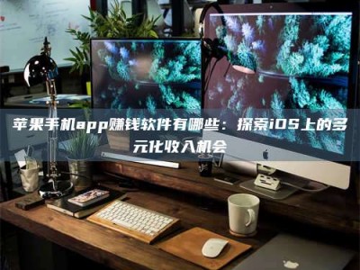 苹果手机app赚钱软件有哪些：探索iOS上的多元化收入机会