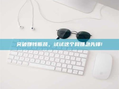 突破赚钱瓶颈，试试这个网赚急先锋!