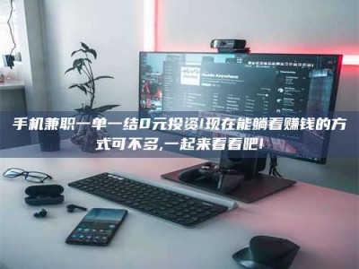 手机兼职一单一结0元投资!现在能躺着赚钱的方式可不多,一起来看看吧!