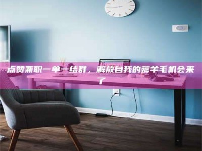 点赞兼职一单一结群，解放自我的薅羊毛机会来了