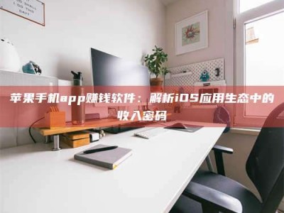 苹果手机app赚钱软件：解析iOS应用生态中的收入密码