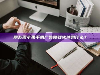 朋友圈苹果手机广告赚钱软件叫什么？
