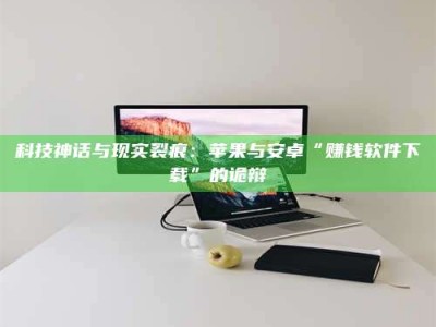 科技神话与现实裂痕：苹果与安卓“赚钱软件下载”的诡辩