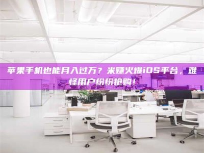 苹果手机也能月入过万？米赚火爆iOS平台，难怪用户纷纷抢购！
