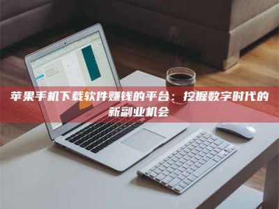 苹果手机下载软件赚钱的平台：挖掘数字时代的新副业机会
