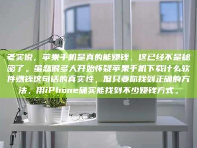 老实说，苹果手机是真的能赚钱，这已经不是秘密了。虽然很多人开始怀疑苹果手机下载什么软件赚钱这句话的真实性，但只要你找到正确的方法，用iPhone确实能找到不少赚钱方式。