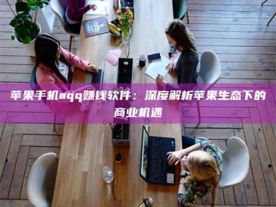 苹果手机aqq赚钱软件：深度解析苹果生态下的商业机遇