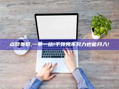 点赞兼职,一单一结!手残党不努力也能月入!
