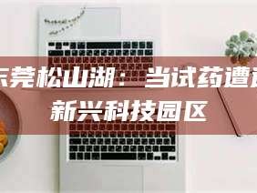 东莞松山湖：当试药遭遇新兴科技园区