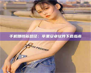 手机赚钱新路径：苹果安卓软件下载指南 第1张