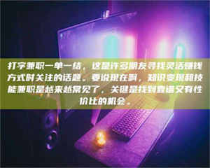 打字兼职一单一结，这是许多朋友寻找灵活赚钱方式时关注的话题。要说现在啊，知识变现和技能兼职是越来越常见了，关键是找到靠谱又有性价比的机会。 第1张