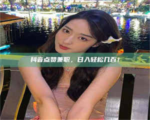 抖音点赞兼职，日入轻松几百！ 第1张