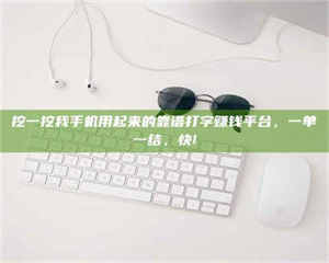 挖一挖我手机用起来的靠谱打字赚钱平台，一单一结，快! 第1张