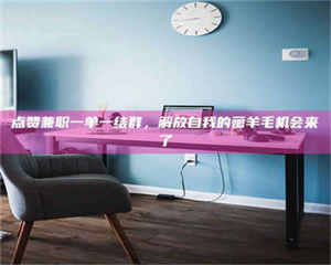 点赞兼职一单一结群，解放自我的薅羊毛机会来了 第1张