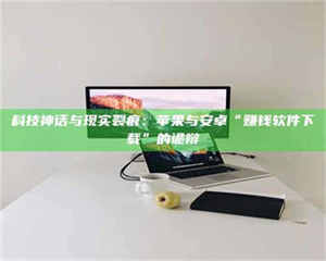 科技神话与现实裂痕：苹果与安卓“赚钱软件下载”的诡辩 第1张