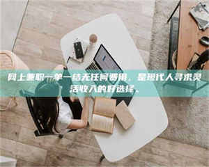 网上兼职一单一结无任何费用，是现代人寻求灵活收入的好选择。 第1张