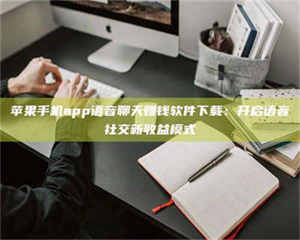 苹果手机app语音聊天赚钱软件下载：开启语音社交新收益模式 第1张