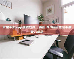 苹果手机app赚钱软件：解析iOS应用生态中的收入密码 第1张