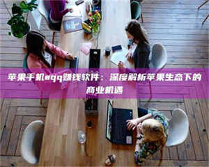 苹果手机aqq赚钱软件：深度解析苹果生态下的商业机遇 第1张