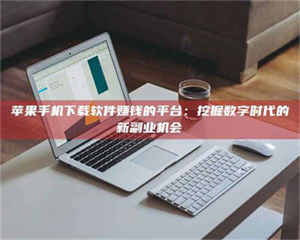 苹果手机下载软件赚钱的平台：挖掘数字时代的新副业机会 第1张