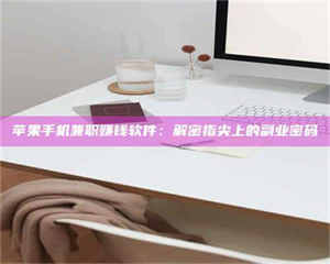 苹果手机兼职赚钱软件：解密指尖上的副业密码 第1张