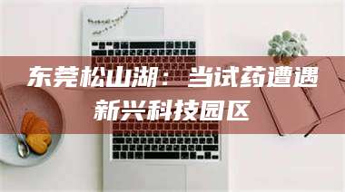 东莞松山湖：当试药遭遇新兴科技园区 第1张