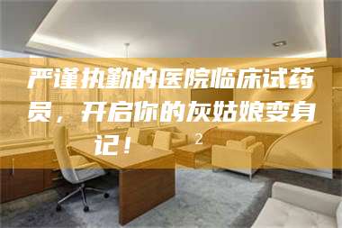 严谨执勤的医院临床试药员，开启你的灰姑娘变身记！😲💊